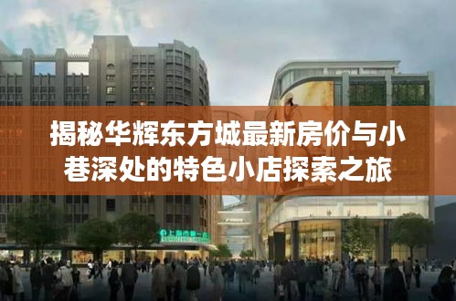 揭秘华辉东方城最新房价与小巷深处的特色小店探索之旅