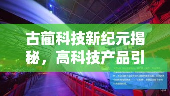 古蔺科技新纪元揭秘，高科技产品引领未来生活触手可及的新篇章