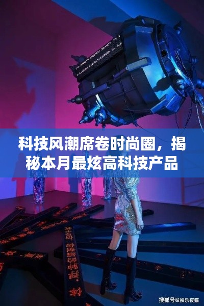科技风潮席卷时尚圈，揭秘本月最炫高科技产品，探秘未来生活新纪元