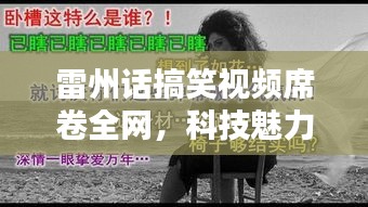 雷州话搞笑视频席卷全网，科技魅力引领生活新潮！
