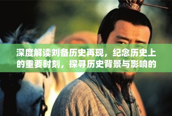 深度解读刘备历史再现，纪念历史上的重要时刻，探寻历史背景与影响的新视频发布