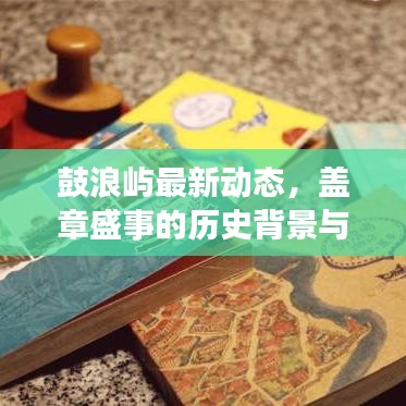 鼓浪屿最新动态，盖章盛事的历史背景与影响