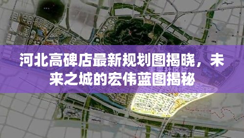 河北高碑店最新规划图揭晓，未来之城的宏伟蓝图揭秘