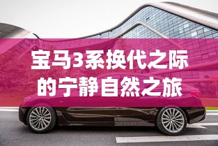 宝马3系换代之际的宁静自然之旅，最新消息与启程探寻美景
