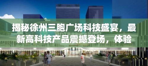 揭秘徐州三胞广场科技盛宴,最新高科技产品震撼登场,体验未来生活触手可及(最新消息)