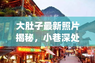 大肚子最新照片揭秘，小巷深处的独特风味与惊喜之旅