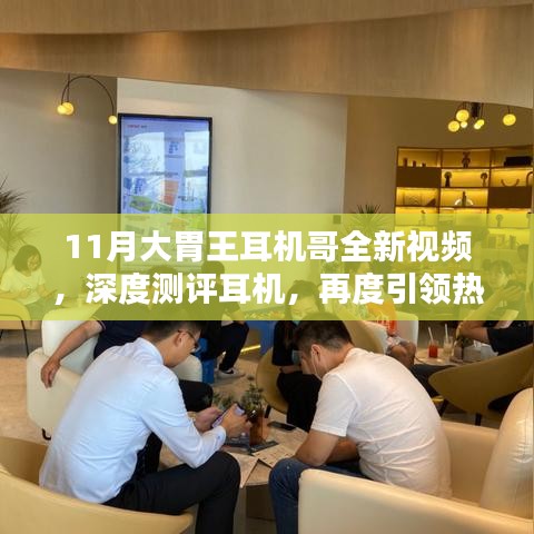 11月大胃王耳机哥全新视频，深度测评耳机，再度引领热潮