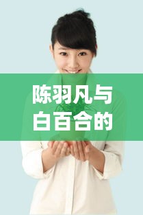 陈羽凡与白百合的励志故事，变化的力量与自信成就之旅的最新消息