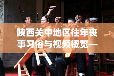 陕西关中地区往年丧事习俗与视频概览——以最新丧事视频为视角的探讨