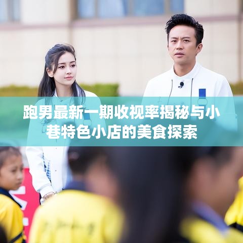 跑男最新一期收视率揭秘与小巷特色小店的美食探索