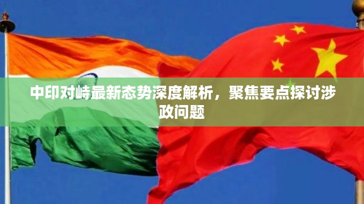 中印对峙最新态势深度解析，聚焦要点探讨涉政问题