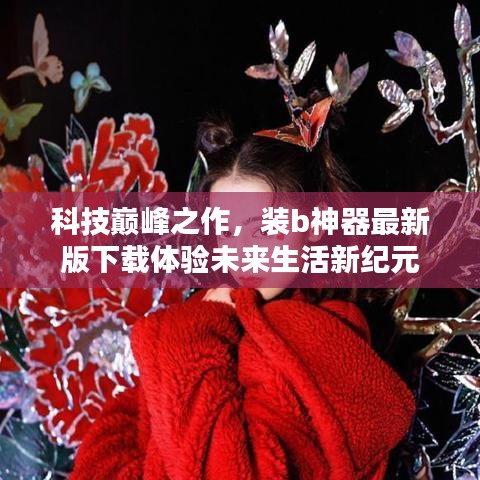 科技巅峰之作，装b神器最新版下载体验未来生活新纪元