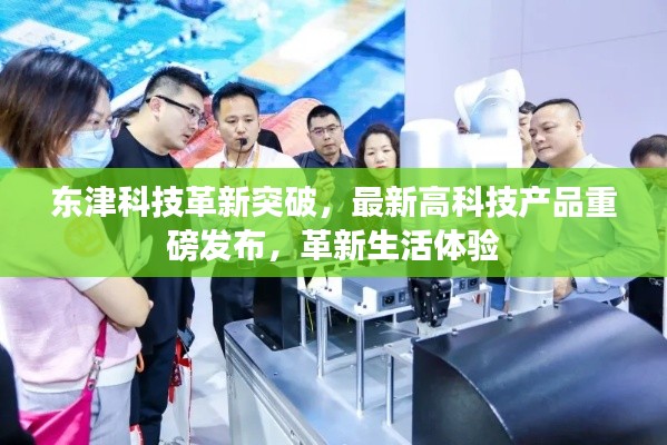 东津科技革新突破,最新高科技产品重磅发布,革新生活体验
