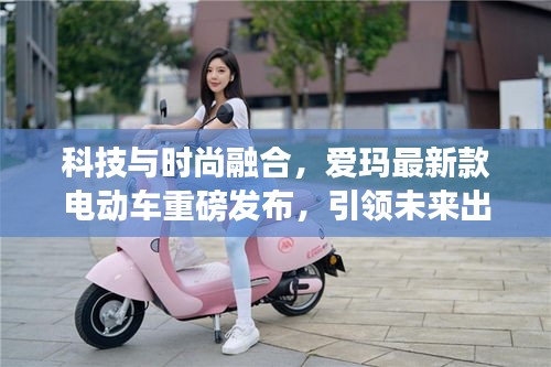 科技与时尚融合，爱玛最新款电动车重磅发布，引领未来出行风潮