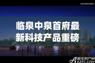 临泉中泉首府最新科技产品重磅发布，揭秘新功能亮点与极致体验之旅（11月14日）
