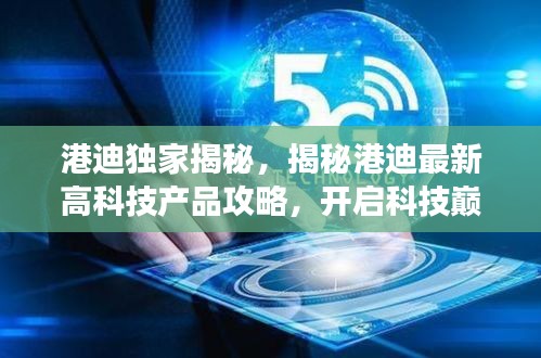 港迪独家揭秘，揭秘港迪最新高科技产品攻略，开启科技巅峰之旅（2024年港迪最新攻略）