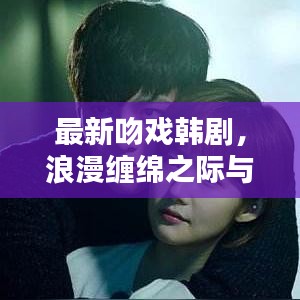 最新吻戏韩剧,浪漫缠绵之际与业界影响力崛起