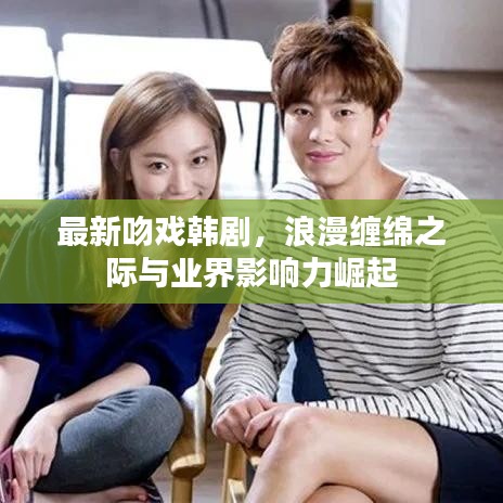 最新吻戏韩剧,浪漫缠绵之际与业界影响力崛起