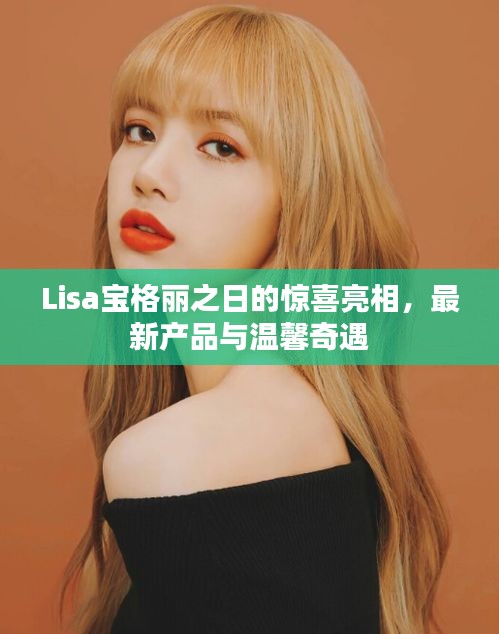 Lisa宝格丽之日的惊喜亮相，最新产品与温馨奇遇