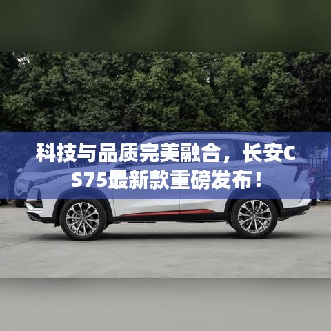 科技与品质完美融合，长安CS75最新款重磅发布！