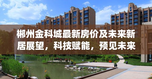 郴州金科城最新房价及未来新居展望，科技赋能，预见未来生活新篇章