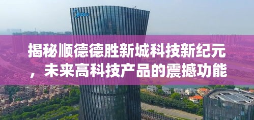 揭秘顺德德胜新城科技新纪元，未来高科技产品的震撼功能与体验展望（最新消息）