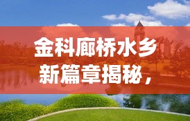 金科廊桥水乡新篇章揭秘，变化中的学习，塑造未来自信与成就的未来社区生活