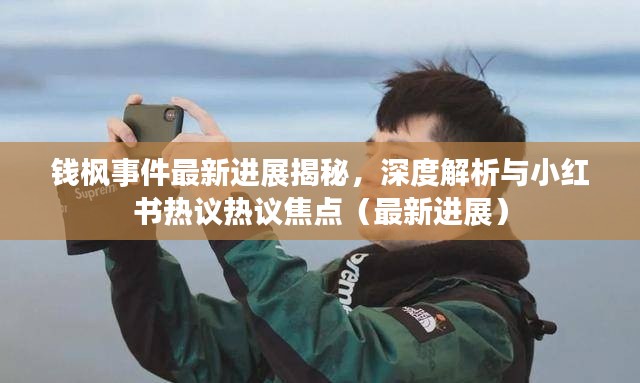钱枫事件最新进展揭秘，深度解析与小红书热议热议焦点（最新进展）