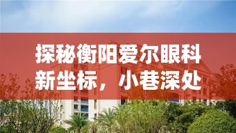 探秘衡阳爱尔眼科新坐标，小巷深处的特色眼科宝藏（最新地址公布）