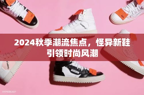 2024秋季潮流焦点，怪异新鞋引领时尚风潮