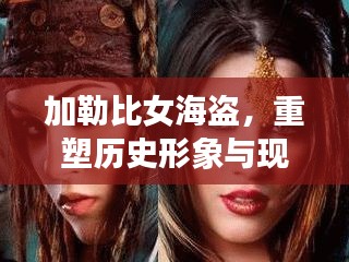 加勒比女海盗，重塑历史形象与现代解读新视角