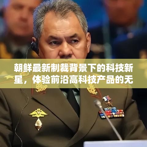 朝鲜最新制裁背景下的科技新星，体验前沿高科技产品的无限魅力