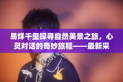 易烊千玺探寻自然美景之旅，心灵对话的奇妙旅程——最新采访揭秘历史中的11月14日