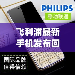飞利浦最新手机发布回顾，科技与时尚的交融杰作