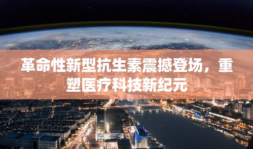 革命性新型抗生素震撼登场，重塑医疗科技新纪元
