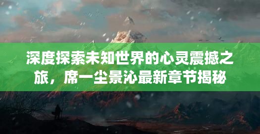深度探索未知世界的心灵震撼之旅，席一尘景沁最新章节揭秘
