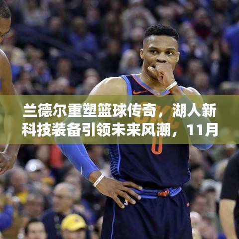 兰德尔重塑篮球传奇，湖人新科技装备引领未来风潮，11月15日最新兰德尔消息