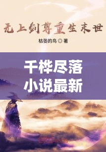 千桦尽落小说最新篇章，文学世界的魅力探索