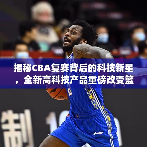揭秘CBA复赛背后的科技新星，全新高科技产品重磅改变篮球与生活！