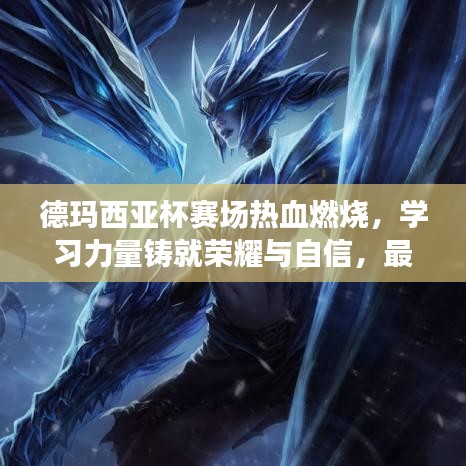 德玛西亚杯赛场热血燃烧，学习力量铸就荣耀与自信，最新赛况揭秘