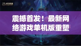 震撼首发！最新网络游戏单机版重塑游戏体验，科技巨献引领生活新纪元