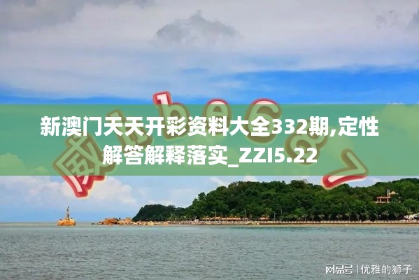 新澳门天天开彩资料大全332期,定性解答解释落实_ZZI5.22
