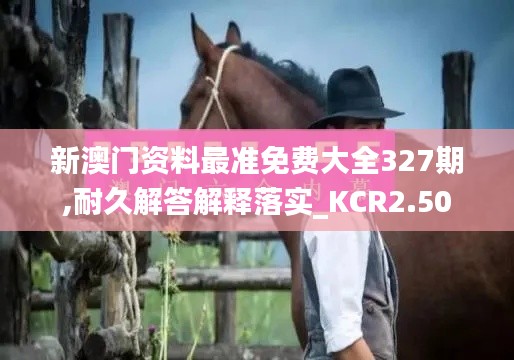 新澳门资料最准免费大全327期,耐久解答解释落实_KCR2.50