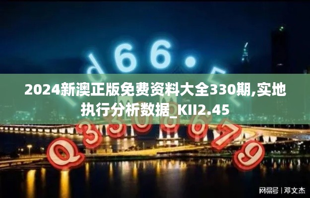 2024新澳正版免费资料大全330期,实地执行分析数据_KII2.45