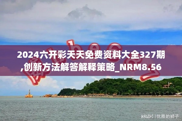 2024六开彩天天免费资料大全327期,创新方法解答解释策略_NRM8.56