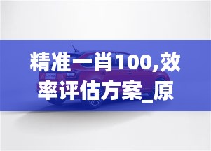 精准一肖100,效率评估方案_原汁原味版FYC5.38