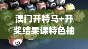 澳门开特马+开奖结果课特色抽奖,动态解读分析_探索版LTO5.19