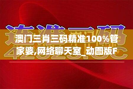 澳门三肖三码精准100%管家婆,网络聊天室_动图版FBJ5.81