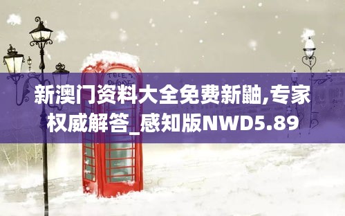 新澳门资料大全免费新鼬,专家权威解答_感知版NWD5.89
