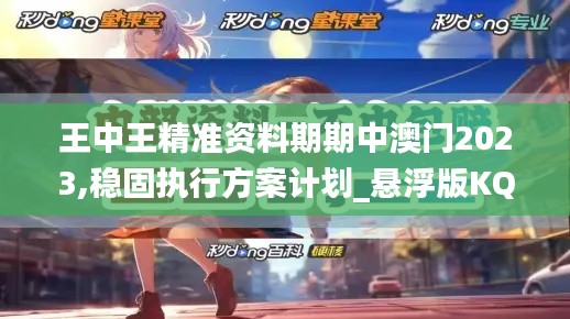 王中王精准资料期期中澳门2023,稳固执行方案计划_悬浮版KQA5.67